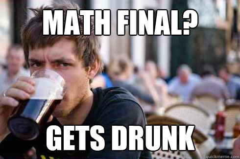 Math final? Gets drunk  Lazy College Senior
