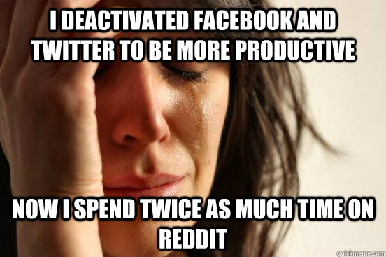 I Deactivated Facebook and twitter to be more productive now i spend twice as much time on reddit  First World Problems