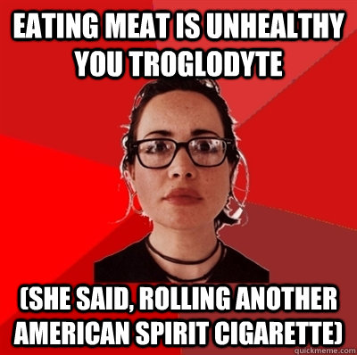 eating meat is unhealthy you troglodyte (she said, rolling another American Spirit cigarette)  Liberal Douche Garofalo