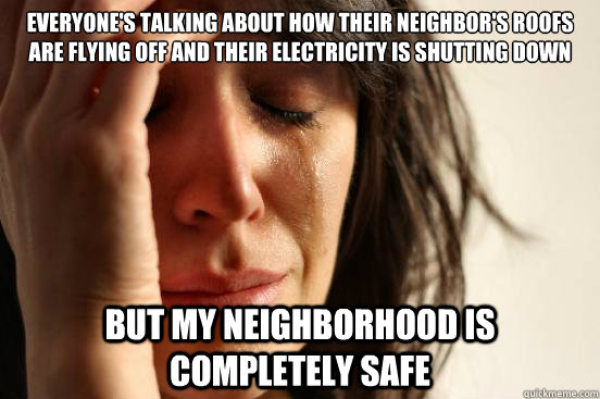 Everyone's talking about how their neighbor's roofs are flying off and their electricity is shutting down but my neighborhood is completely safe  First World Problems