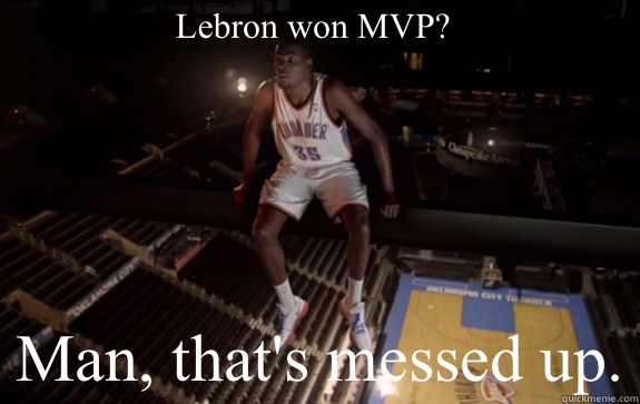 Lebron won MVP? Man, that's messed up.  Kevin Durant
