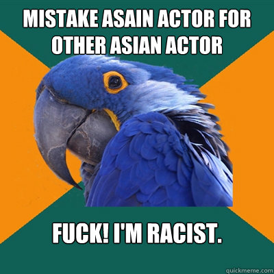 Mistake asain actor for other asian actor Fuck! I'm racist.  Paranoid Parrot