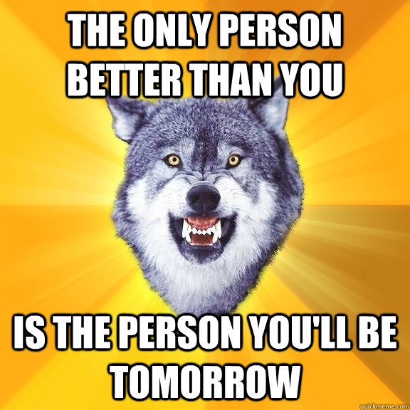 the only person better than you Is the person you'll be tomorrow - the only person better than you Is the person you'll be tomorrow  Courage Wolf