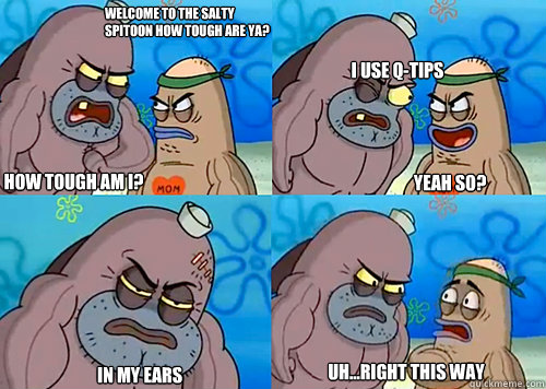Welcome to the Salty Spitoon how tough are ya? HOW TOUGH AM I? I use Q-Tips
 in my ears Uh...Right this way Yeah so?   Salty Spitoon How Tough Are Ya