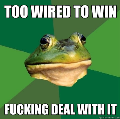 TOO WIRED TO WIN FUCKING DEAL WITH IT  Foul Bachelor Frog