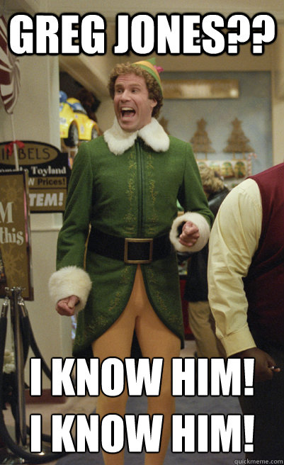 GReg Jones?? I KNOW HIM!
I KNOW HIM!  Excited Elf