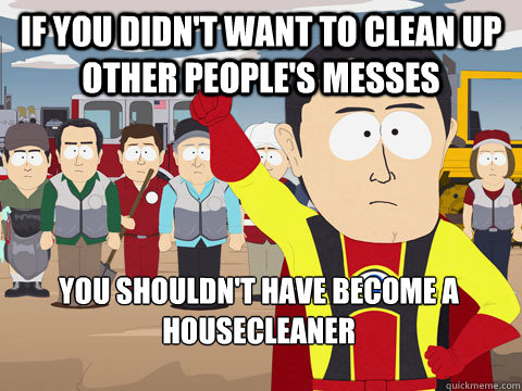 If you didn't want to clean up other people's messes You shouldn't have become a housecleaner  Captain Hindsight