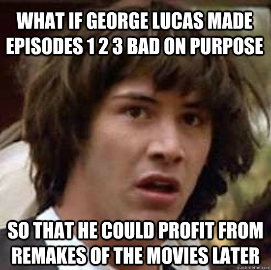 what if george lucas made episodes 1 2 3 bad on purpose so that he could profit from remakes of the movies later  conspiracy keanu
