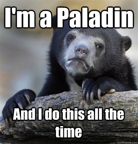 I'm a Paladin And I do this all the time  Confession Bear
