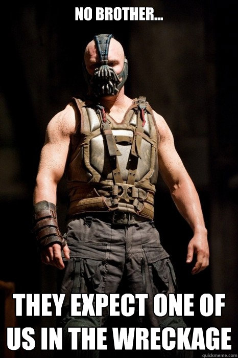 NO brother... they expect one of us in the wreckage  Permission Bane