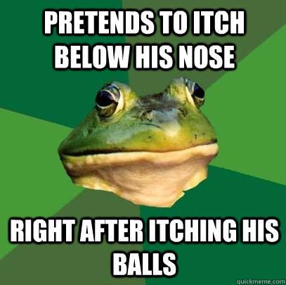pretends to Itch below his nose right after itching his balls  Foul Bachelor Frog