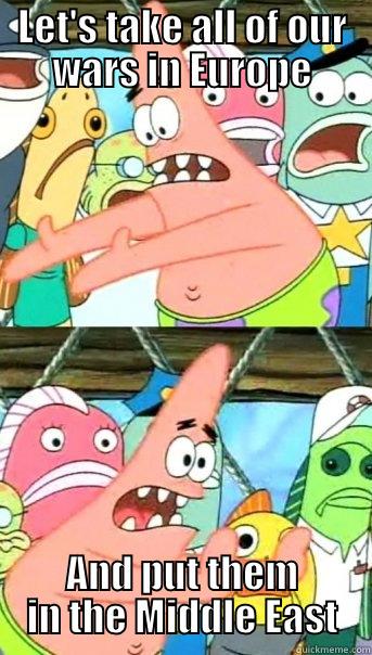 LET'S TAKE ALL OF OUR WARS IN EUROPE AND PUT THEM IN THE MIDDLE EAST Push it somewhere else Patrick