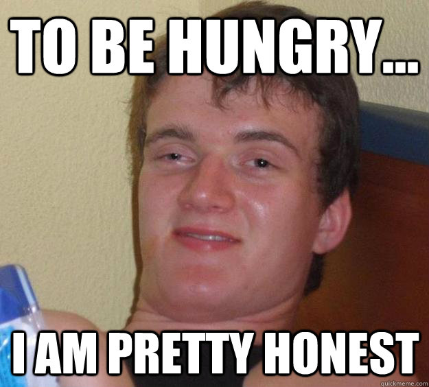 To be hungry... I am pretty honest - To be hungry... I am pretty honest  10 Guy