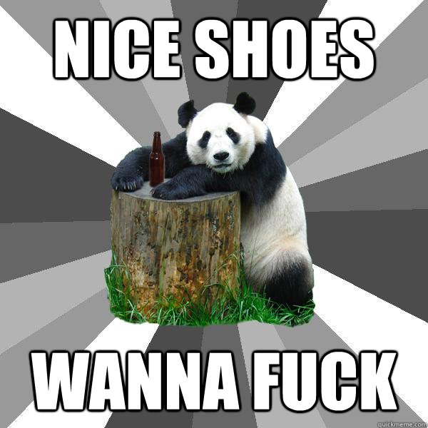 nice shoes wanna fuck  Pickup-Line Panda