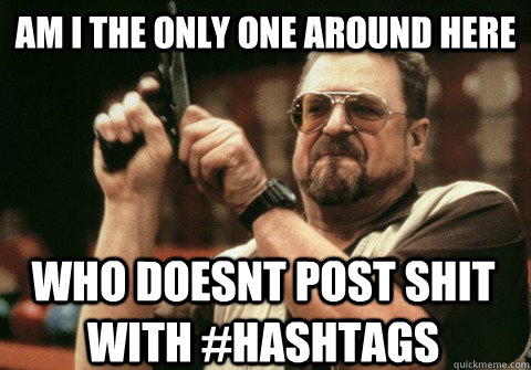 Am I the only one around here who doesnt post shit with #hashtags - Am I the only one around here who doesnt post shit with #hashtags  Am I the only one