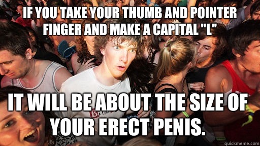 If you take your thumb and pointer finger and make a capital 