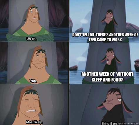 Don't tell me, there's another week of 
Teen Camp to work Another week of  without sleep and food? - Don't tell me, there's another week of 
Teen Camp to work Another week of  without sleep and food?  Waterfall Kuzco