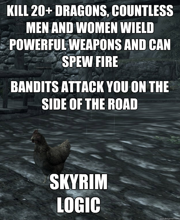 Kill 20+ Dragons, countless men and women wield powerful weapons and Can Spew fire 

 Bandits attack you on the side of the road Skyrim logic  Skyrim Logic