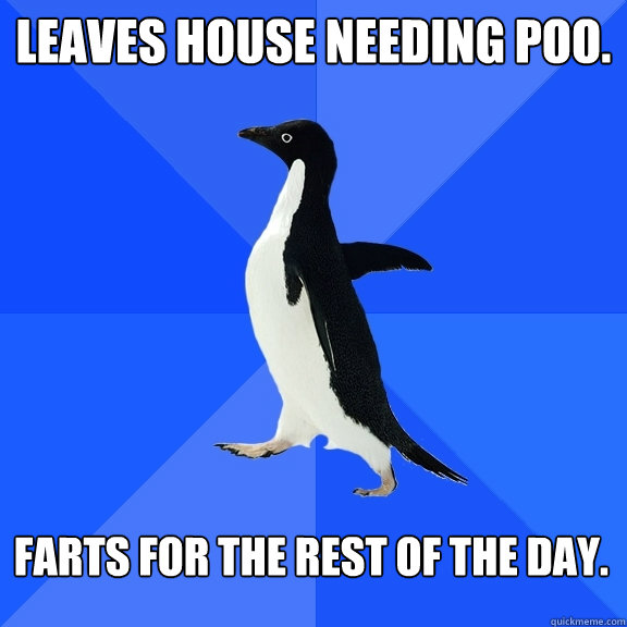 Leaves house needing poo. Farts for the rest of the day.  Socially Awkward Penguin