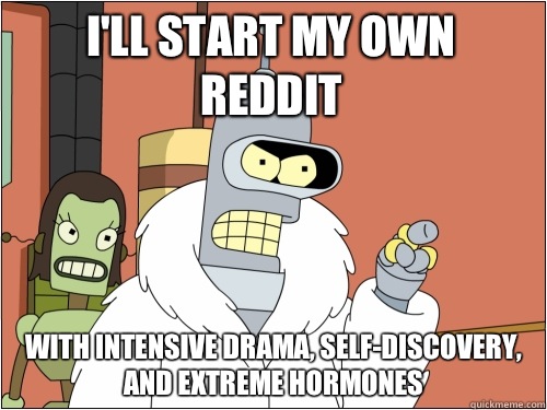 I'll start my own reddit with intensive drama, self-discovery, and extreme hormones  Blackjack Bender