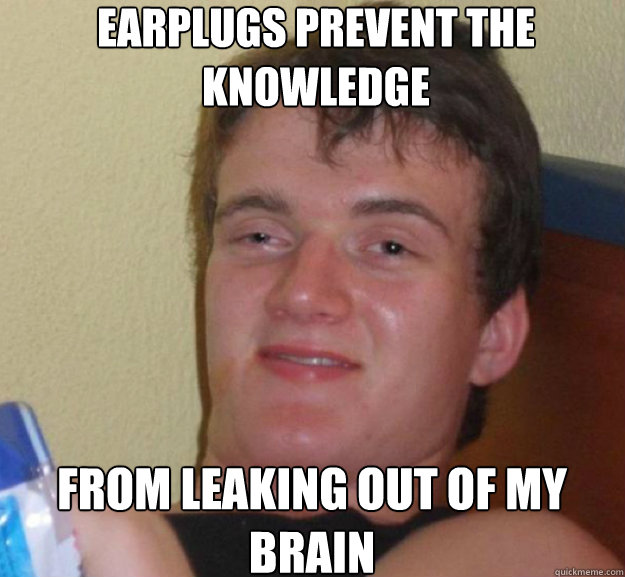 earplugs prevent the knowledge from leaking out of my brain ten guy