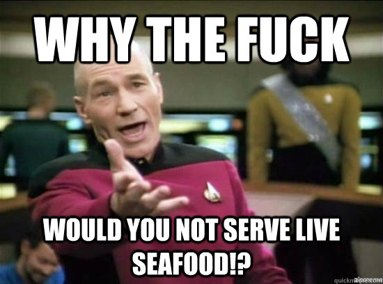 Why the fuck Would you not serve live seafood!?  Annoyed Picard HD