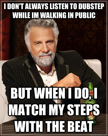 I don't always listen to dubstep while im walking in public but when I do, i match my steps with the beat  The Most Interesting Man In The World