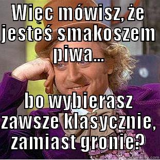 WIĘC MÓWISZ, ŻE JESTEŚ SMAKOSZEM PIWA... BO WYBIERASZ ZAWSZE KLASYCZNIE, ZAMIAST GRONIE? Condescending Wonka