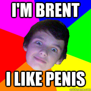 I'm brent I like penis  Advice Brent