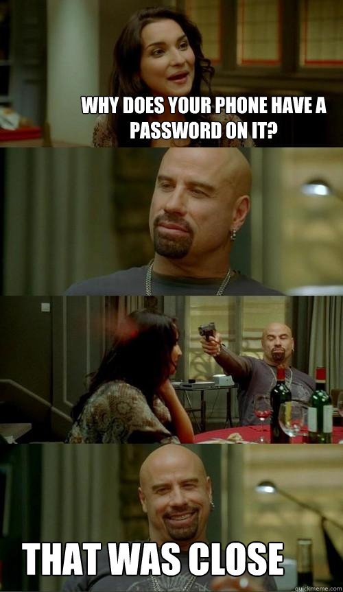 why does your phone have a password on it? That was close  Skinhead John