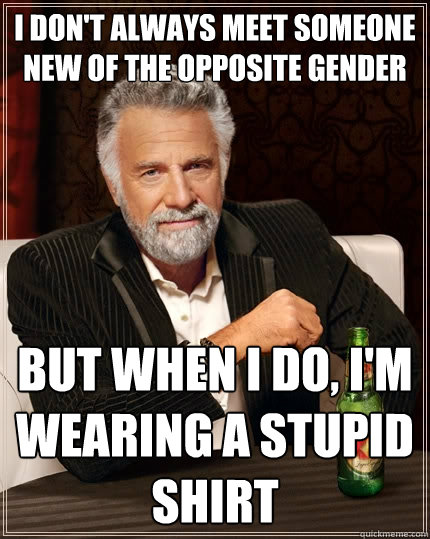 I don't always meet someone new of the opposite gender But when I do, I'm wearing a stupid shirt  The Most Interesting Man In The World
