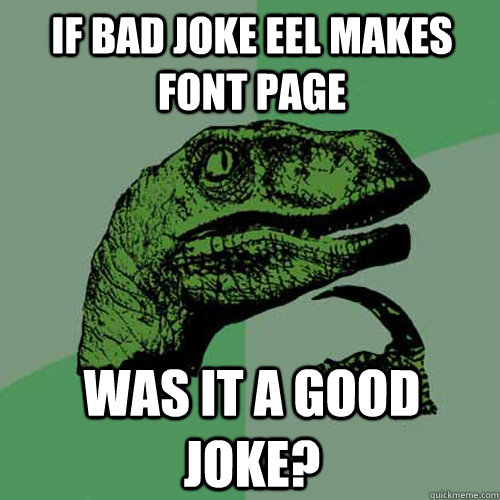 if bad joke eel makes font page was it a good joke?  Philosoraptor