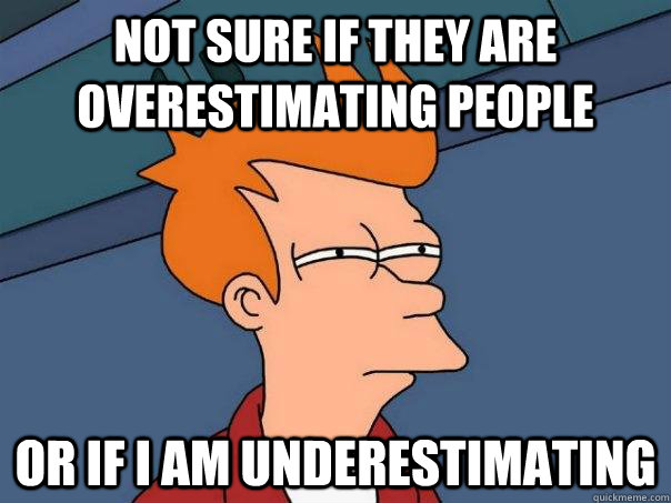 Not sure if they are overestimating people Or if I am underestimating - Not sure if they are overestimating people Or if I am underestimating  Futurama Fry