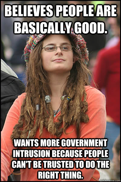Believes people are basically good. Wants more government intrusion because people can't be trusted to do the right thing.  College Liberal