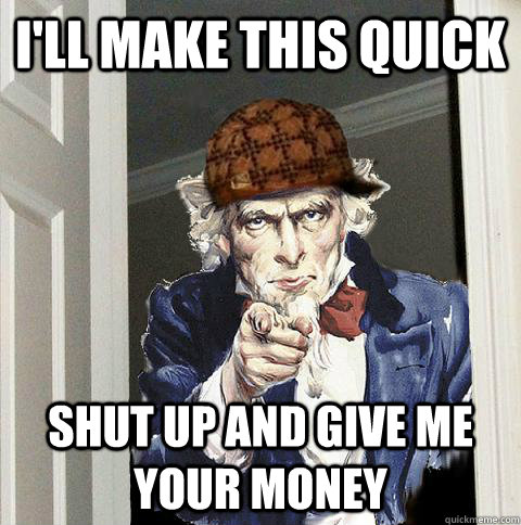 i'll make this quick shut up and give me your money - i'll make this quick shut up and give me your money  Scumbag Uncle Sam