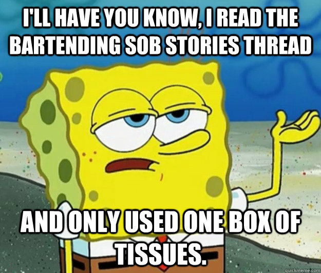 I'll have you know, I read the bartending sob stories thread  and only used one box of tissues.  Tough Spongebob