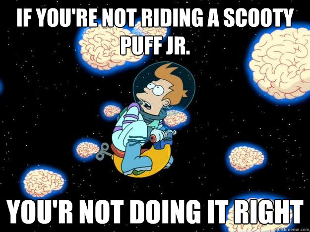 If you're not riding a scooty puff Jr. you'r not doing it right - If you're not riding a scooty puff Jr. you'r not doing it right  scooty puff