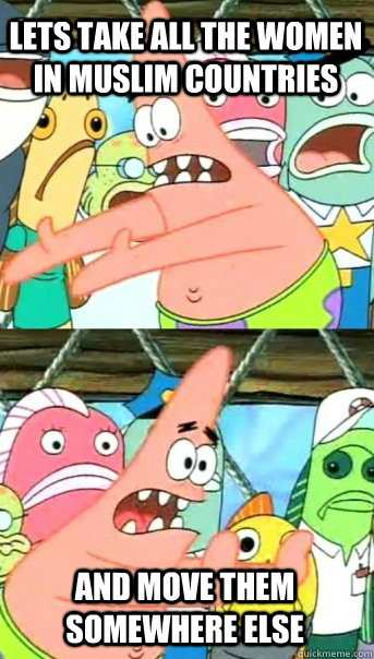 Lets take all the women in Muslim countries and move them somewhere else  Push it somewhere else Patrick