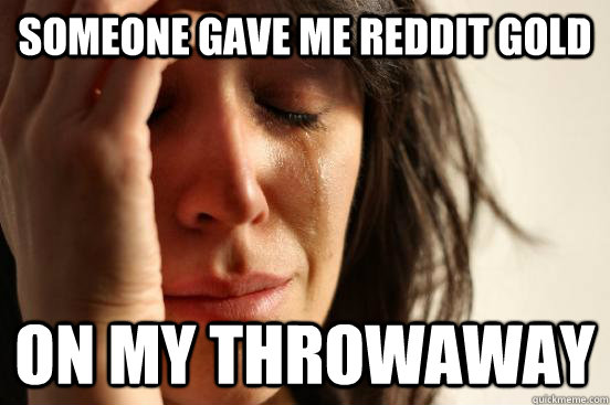 Someone gave me reddit gold on my throwaway  First World Problems