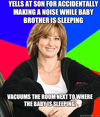 Yells at son for accidentally making a noise while baby brother is sleeping Vacuums the room next to where the baby is sleeping.                                      
 - Yells at son for accidentally making a noise while baby brother is sleeping Vacuums the room next to where the baby is sleeping.                                      
  Sheltering Suburban Mom