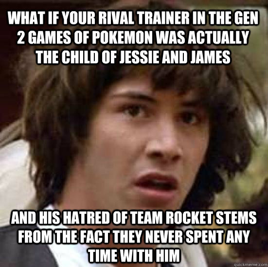 What if your Rival trainer in the gen 2 games of Pokemon was actually the child of Jessie and James and his hatred of team rocket stems from the fact they never spent any time with him  conspiracy keanu