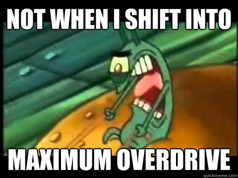 not when i shift into maximum overdrive - not when i shift into maximum overdrive  PLANKTON!