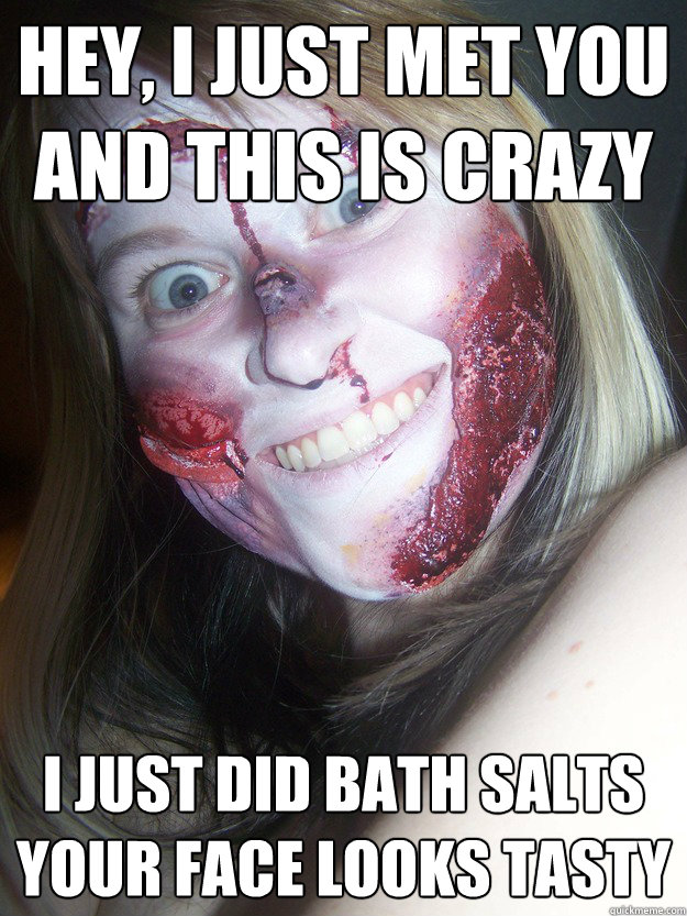 Hey, i just met you
And this is crazy I just did bath salts
your face looks tasty  