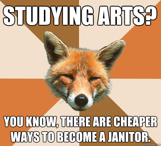 Studying ARTS?
 You know, there are cheaper ways to become a janitor.  Condescending Fox