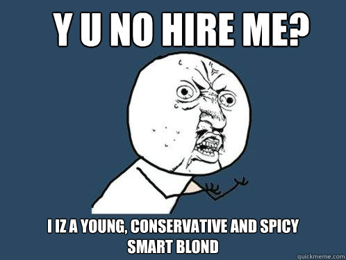 Y U no hire me? I Iz a young, conservative and spicy
smart blond  Y U No