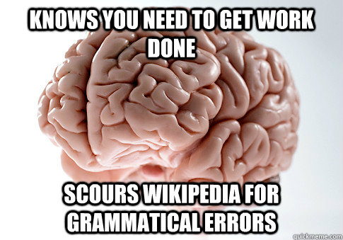 Knows you need to get work done Scours wikipedia for grammatical errors  Scumbag Brain