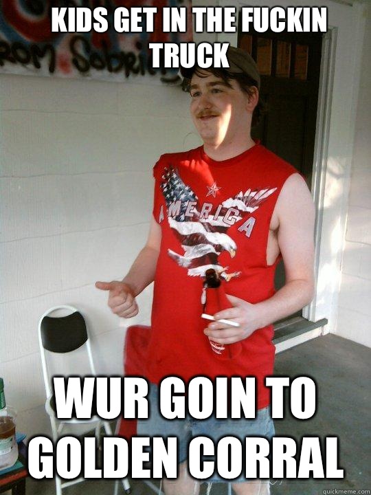 Kids get in the fuckin truck Wur goin to Golden Corral  Redneck Randal