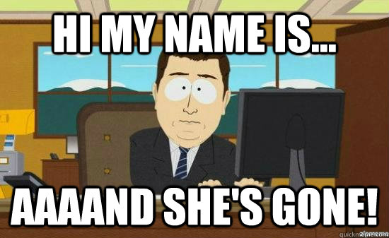 Hi my name is... AAAAND she's gone!  aaaand its gone