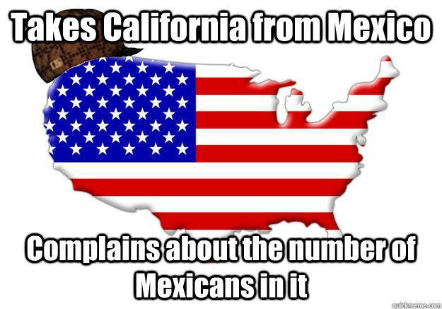 Takes California from Mexico Complains about the number of Mexicans in it  Scumbag america