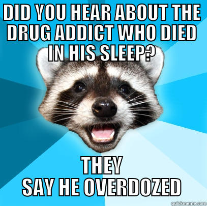 DID YOU HEAR ABOUT THE DRUG ADDICT WHO DIED IN HIS SLEEP? THEY SAY HE OVERDOZED Lame Pun Coon